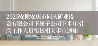 2025安徽安庆市同庆矿业投资有限公司下属子公司下半年招聘工作人员笔试相关事宜通知