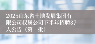 2025山东省土地发展集团有限公司权属公司下半年招聘37人公告(第一批)