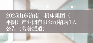 2025山东济南二机床集团（平阴）产业园有限公司招聘1人公告（劳务派遣）