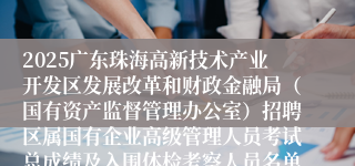 2025广东珠海高新技术产业开发区发展改革和财政金融局（国有资产监督管理办公室）招聘区属国有企业高级管理人员考试总成绩及入围体检考察人员名单公告