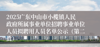 2025广东中山市小榄镇人民政府所属事业单位招聘事业单位人员拟聘用人员名单公示（第二批）