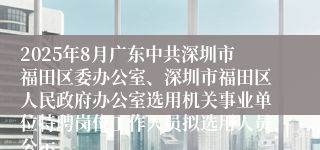 2025年8月广东中共深圳市福田区委办公室、深圳市福田区人民政府办公室选用机关事业单位特聘岗位工作人员拟选用人员公示