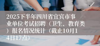 2025下半年四川省宜宾市事业单位考试招聘（卫生、教育类）报名情况统计（截止10月14日17点）