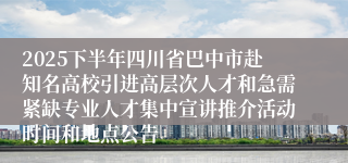 2025下半年四川省巴中市赴知名高校引进高层次人才和急需紧缺专业人才集中宣讲推介活动时间和地点公告