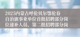 2025内蒙古呼伦贝尔鄂伦春自治旗事业单位首批招聘部分岗位递补人员、第二批招聘部分岗位及第二批“1+N”补充招聘工作人员拟聘用人员公示
