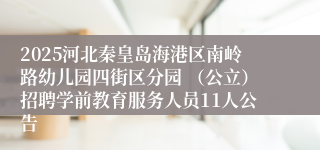 2025河北秦皇岛海港区南岭路幼儿园四街区分园 (公立)招聘学前教育服务人员11人公告