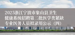 2025浙江宁波市象山县卫生健康系统招聘第二批医学类紧缺专业医务人员拟录用公示（四）