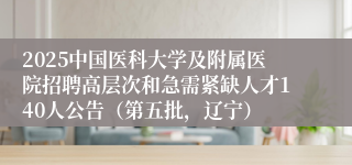 2025中国医科大学及附属医院招聘高层次和急需紧缺人才140人公告（第五批，辽宁）