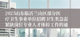 2025山东临沂兰山区部分医疗卫生事业单位招聘卫生类急需紧缺岗位专业人才体检工作的通知