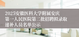 2025安徽医科大学附属安庆第一人民医院第二批招聘拟录取递补人员名单公示