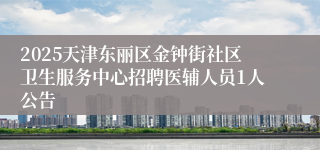 2025天津东丽区金钟街社区卫生服务中心招聘医辅人员1人公告