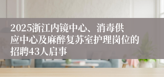 2025浙江内镜中心、消毒供应中心及麻醉复苏室护理岗位的招聘43人启事