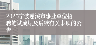 2025宁波慈溪市事业单位招聘笔试成绩及后续有关事项的公告