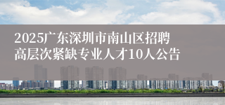 2025广东深圳市南山区招聘高层次紧缺专业人才10人公告