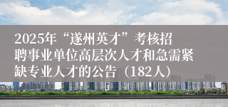 2025年“遂州英才”考核招聘事业单位高层次人才和急需紧缺专业人才的公告（182人）
