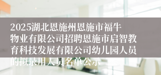 2025湖北恩施州恩施市福牛物业有限公司招聘恩施市启智教育科技发展有限公司幼儿园人员的拟录用人员名单公示