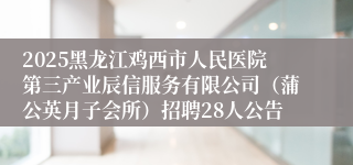 2025黑龙江鸡西市人民医院第三产业辰信服务有限公司（蒲公英月子会所）招聘28人公告