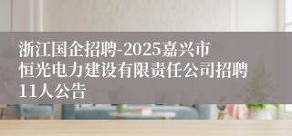 浙江国企招聘-2025嘉兴市恒光电力建设有限责任公司招聘11人公告