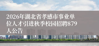 2026年湖北省孝感市事业单位人才引进秋季校园招聘879人公告
