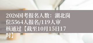 2026国考报名人数：湖北岗位5564人报名/119人审核通过【截至10月15日17时】