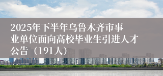 2025年下半年乌鲁木齐市事业单位面向高校毕业生引进人才公告（191人）