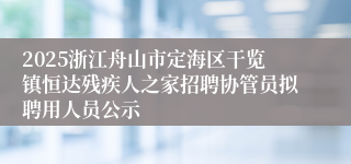 2025浙江舟山市定海区干览镇恒达残疾人之家招聘协管员拟聘用人员公示