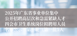 2025年广东省事业单位集中公开招聘高层次和急需紧缺人才四会市卫生系统岗位拟聘用人员名单公示（第一轮（第一批5人））