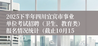2025下半年四川宜宾市事业单位考试招聘(卫生、教育类)报名情况统计(截止10月15日17点)