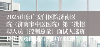 2025山东广安门医院济南医院(济南市中医医院)第二批招聘人员(控制总量)面试人选资格审查及面试有关事宜的公告