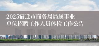 2025宿迁市商务局局属事业单位招聘工作人员体检工作公告