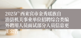 2025广西来宾市金秀瑶族自治县机关事业单位招聘综合类编外聘用人员面试部分人员信息更正公告
