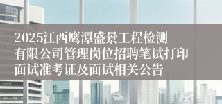 2025江西鹰潭盛景工程检测有限公司管理岗位招聘笔试打印面试准考证及面试相关公告