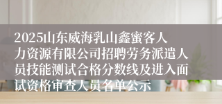 2025山东威海乳山鑫蜜客人力资源有限公司招聘劳务派遣人员技能测试合格分数线及进入面试资格审查人员名单公示