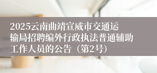 2025云南曲靖宣威市交通运输局招聘编外行政执法普通辅助工作人员的公告（第2号）