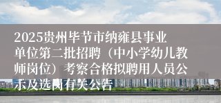 2025贵州毕节市纳雍县事业单位第二批招聘(中小学幼儿教师岗位)考察合格拟聘用人员公示及选岗有关公告