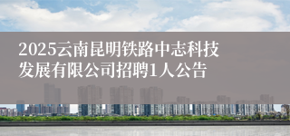 2025云南昆明铁路中志科技发展有限公司招聘1人公告