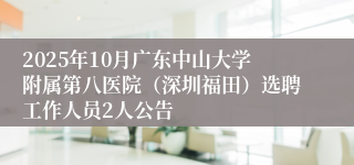 2025年10月广东中山大学附属第八医院(深圳福田)选聘工作人员2人公告