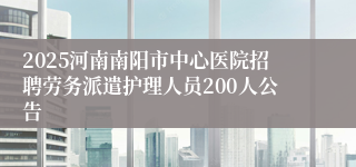 2025河南南阳市中心医院招聘劳务派遣护理人员200人公告