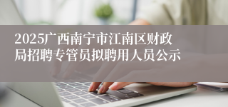 2025广西南宁市江南区财政局招聘专管员拟聘用人员公示