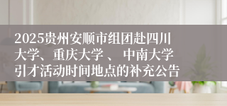 2025贵州安顺市组团赴四川大学、重庆大学 、 中南大学引才活动时间地点的补充公告