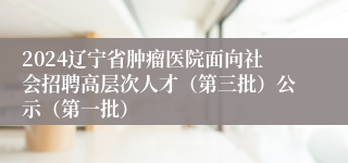 2024辽宁省肿瘤医院面向社会招聘高层次人才（第三批）公示（第一批）