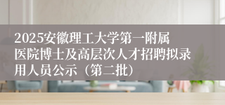 2025安徽理工大学第一附属医院博士及高层次人才招聘拟录用人员公示（第二批）