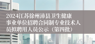 2024江苏徐州沛县卫生健康事业单位招聘合同制专业技术人员拟聘用人员公示（第四批）
