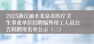 2025浙江丽水龙泉市医疗卫生事业单位招聘编外用工人员公告拟聘用名单公示(二)