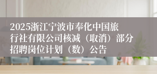 2025浙江宁波市奉化中国旅行社有限公司核减（取消）部分招聘岗位计划（数）公告