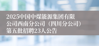 2025中国中煤能源集团有限公司西南分公司（四川分公司）第五批招聘23人公告