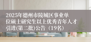 2025年德州市陵城区事业单位硕士研究生以上优秀青年人才引进(第二批)公告（19名）