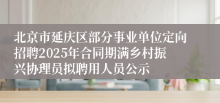 北京市延庆区部分事业单位定向招聘2025年合同期满乡村振兴协理员拟聘用人员公示