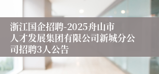 浙江国企招聘-2025舟山市人才发展集团有限公司新城分公司招聘3人公告