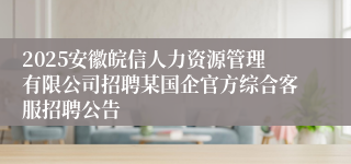 2025安徽皖信人力资源管理有限公司招聘某国企官方综合客服招聘公告